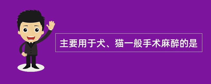 主要用于犬、猫一般手术麻醉的是