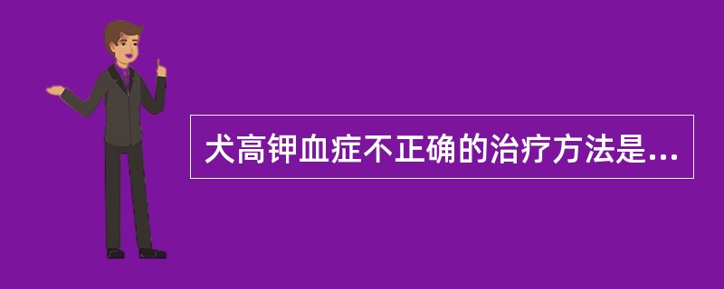 犬高钾血症不正确的治疗方法是( )A、输入高渗葡萄糖B、输入碳酸氢钠C、输入复方