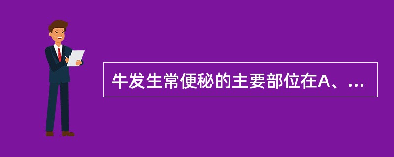 牛发生常便秘的主要部位在A、十二指肠B、空肠C、回肠D、盲肠E、结肠