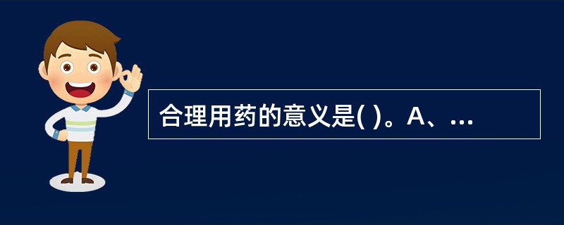 合理用药的意义是( )。A、合理用药的意义是指选用明确指证给药,不违反禁忌证B、