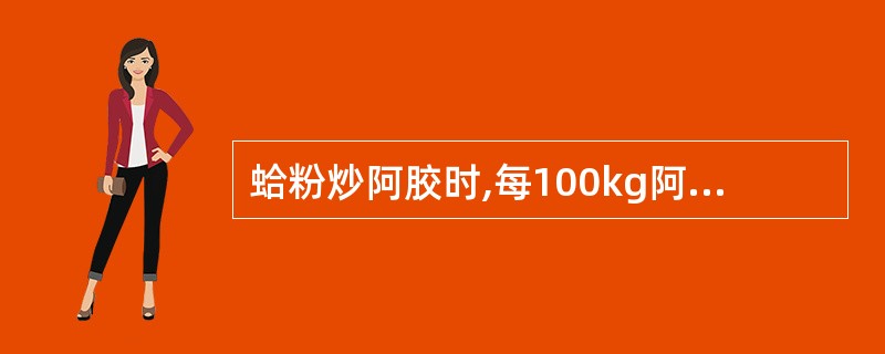 蛤粉炒阿胶时,每100kg阿胶丁用蛤粉A、5~10kgB、10~20kgC、20