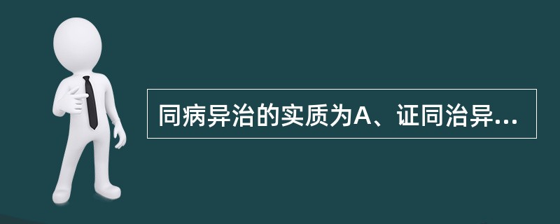 同病异治的实质为A、证同治异B、证异治异C、证异治同D、病同治异E、病同治同 -