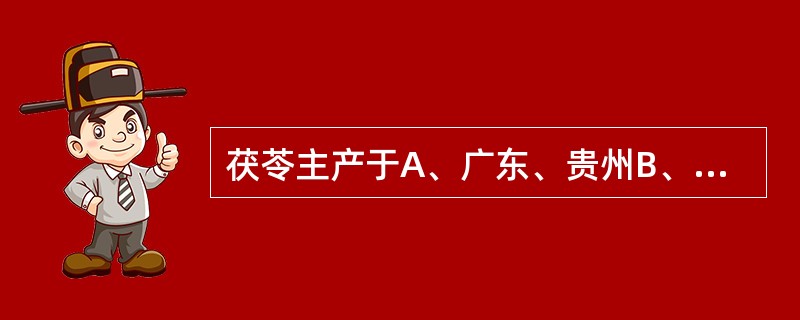 茯苓主产于A、广东、贵州B、山西、青海C、陕西、甘肃D、四川、青海E、安徽、云南