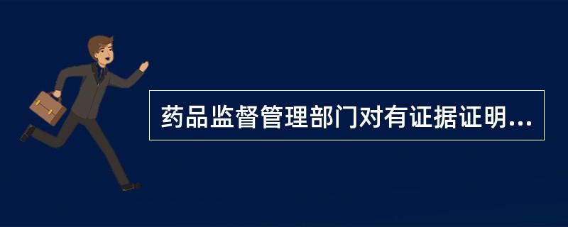 药品监督管理部门对有证据证明可能危害人体健康的药品及其有关材料,可以A、先检验再