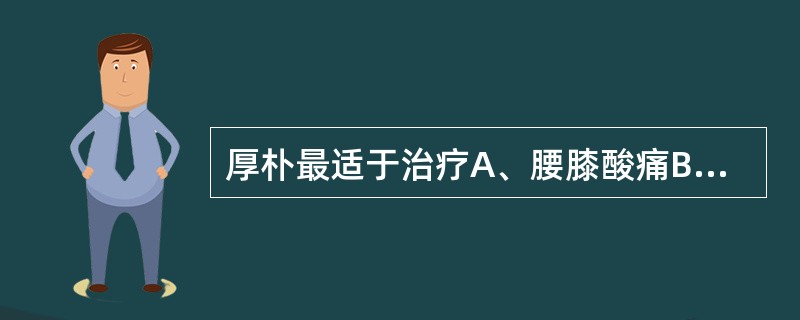 厚朴最适于治疗A、腰膝酸痛B、脘腹灼痛C、两胁胀痛D、少腹刺痛E、脘腹胀满 -