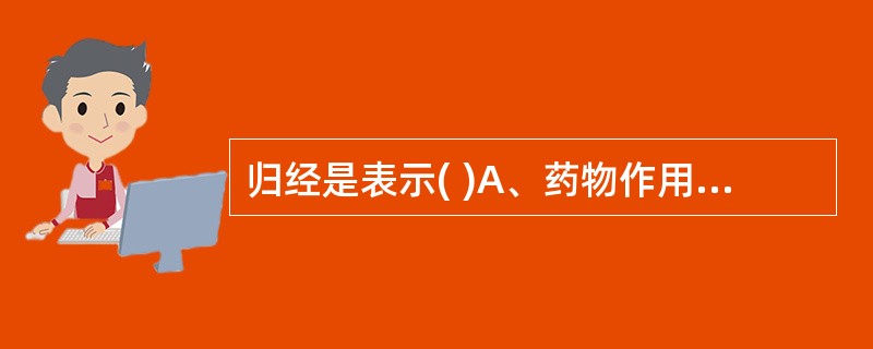 归经是表示( )A、药物作用趋势B、药物寒热性质C、药物作用部位D、药物有毒无毒