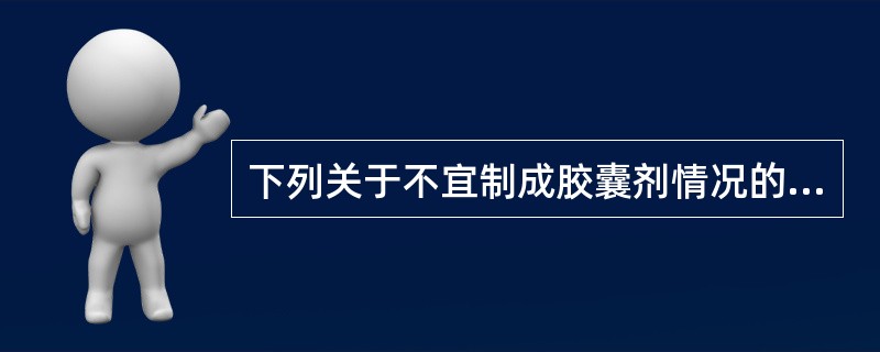 下列关于不宜制成胶囊剂情况的叙述,错误的是A、液态药物不宜制成胶囊B、易溶性药物