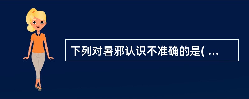 下列对暑邪认识不准确的是( )。A、暑多夹湿B、暑为火所化C、暑性黏腻D、季节性