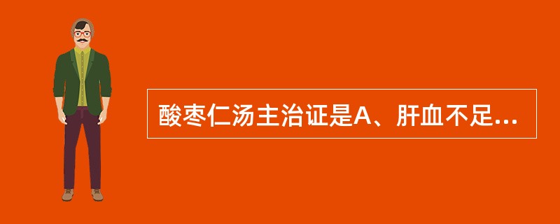 酸枣仁汤主治证是A、肝血不足,虚热内扰证B、阴虚血少,神志不安证C、心火亢盛,阴