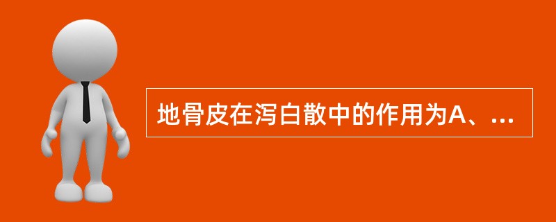 地骨皮在泻白散中的作用为A、养阴生津B、清肺养阴C、透热养阴D、敛肺止咳E、清肺