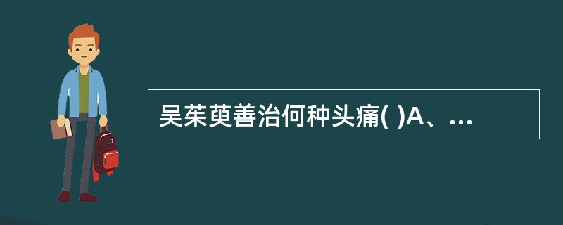 吴茱萸善治何种头痛( )A、风寒头痛B、鼻渊头痛C、少阴头痛D、厥阴头痛E、肝阳