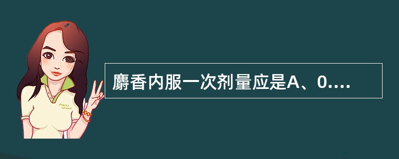 麝香内服一次剂量应是A、0.03g~0.1gB、3g~5gC、0.01g~0.0