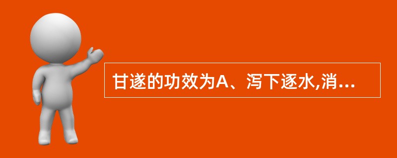 甘遂的功效为A、泻下逐水,消肿散结B、泻下逐水,杀虫疗疮C、泻下逐水,祛痰止咳D