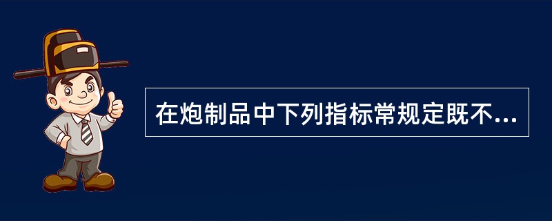 在炮制品中下列指标常规定既不能过高也不能过低的是:A、水分B、浸出物C、有效成分