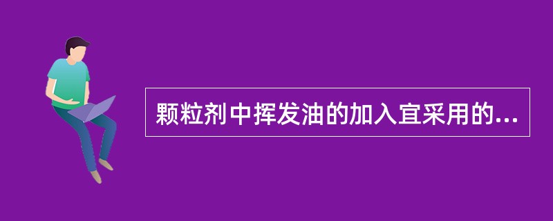 颗粒剂中挥发油的加入宜采用的方法是A、与稠膏混匀制软材再制粒B、用乙醇溶解后喷在