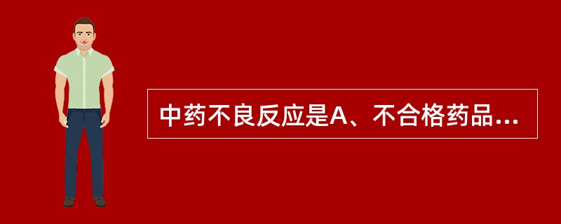 中药不良反应是A、不合格药品出现的有害反应B、合格药品用量过大时出现的与用药目的