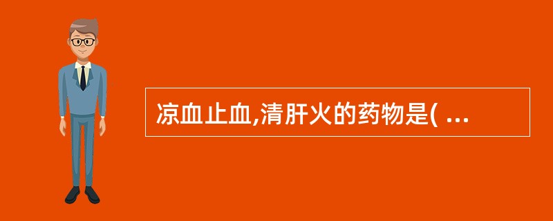 凉血止血,清肝火的药物是( )A、大蓟B、小蓟C、槐花D、白茅根E、蒲黄