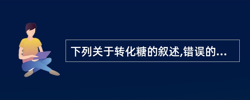 下列关于转化糖的叙述,错误的是A、蔗糖水解后产生的等分子的葡萄糖和果糖的混合物俗