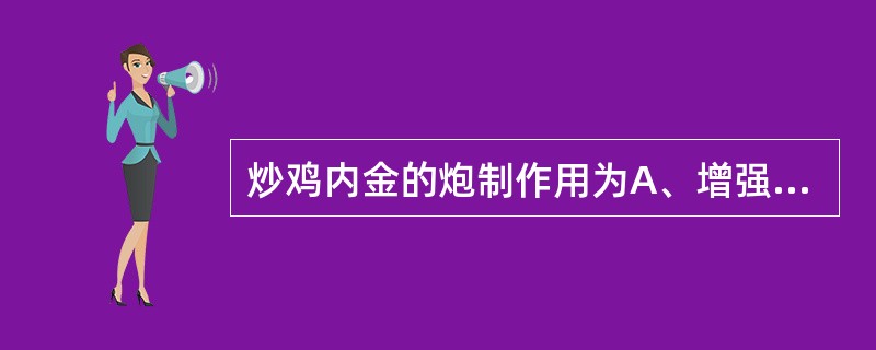 炒鸡内金的炮制作用为A、增强健脾消积的作用B、增强消食作用C、缓和对胃的刺激性D