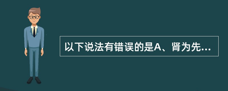 以下说法有错误的是A、肾为先天之本B、肾为封藏之本C、肾阳为五脏阳气之本D、肾为