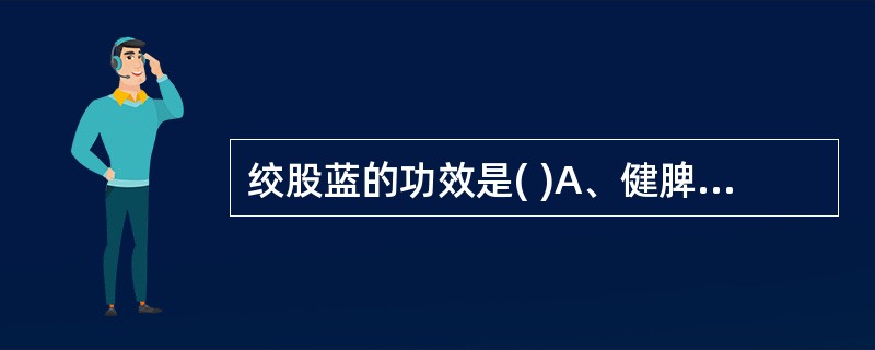 绞股蓝的功效是( )A、健脾益气,化痰止咳B、益气养阴,清热解毒C、健脾益气,养