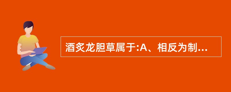 酒炙龙胆草属于:A、相反为制B、相须为制C、相资为制D、相畏为制E、相恶为制 -