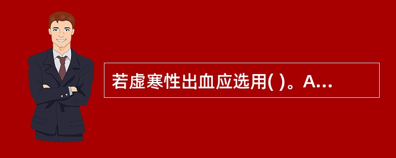 若虚寒性出血应选用( )。A、化瘀止血药B、温经止血药C、收敛止血药D、凉血止血