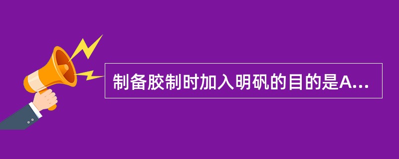 制备胶制时加入明矾的目的是A、增加胶剂硬度B、增加胶的透明度C、沉淀胶液中泥土等