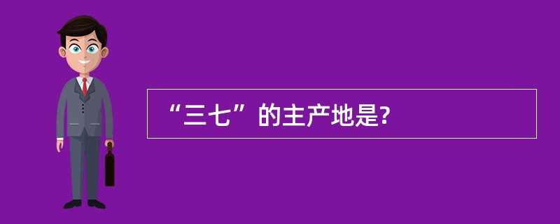 “三七”的主产地是?