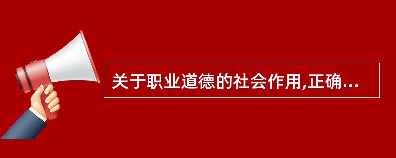 关于职业道德的社会作用,正确的说法是( )。