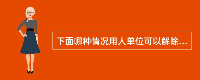 下面哪种情况用人单位可以解除劳动合同()