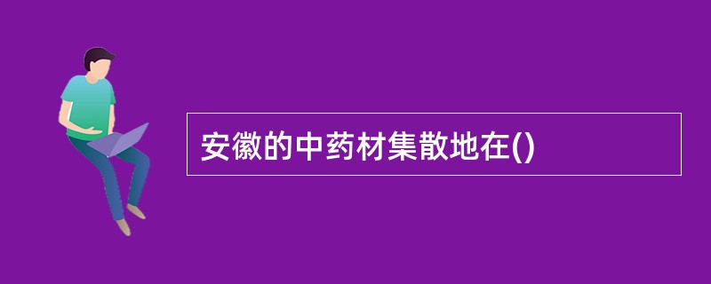 安徽的中药材集散地在()