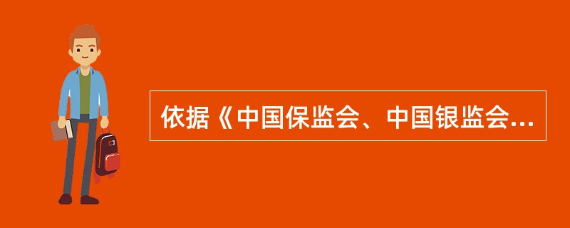 依据《中国保监会、中国银监会关于进一步规范商业银行代理保险业务销售行为的通知》(