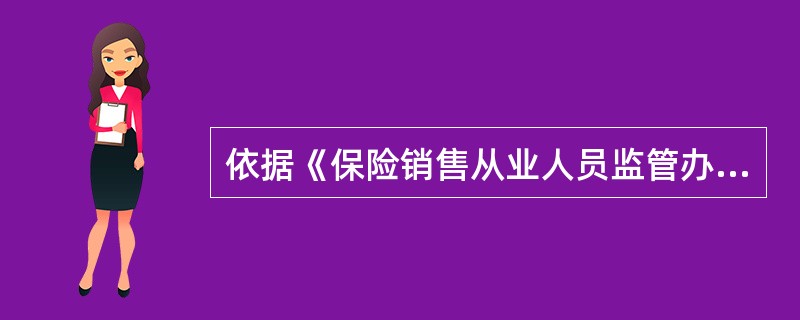 依据《保险销售从业人员监管办法》(保监会令[2013]2号),保险销售从业人员资