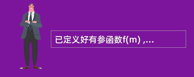 已定义好有参函数f(m) ,其中形参m是整型量。下面调用该函数,传递实参为5,将