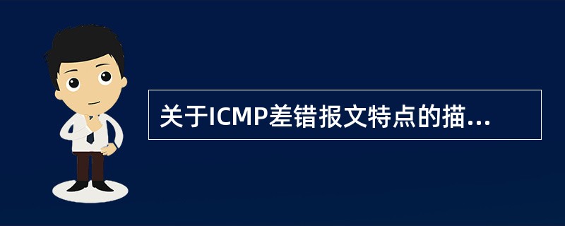 关于ICMP差错报文特点的描述中,错误的是______。
