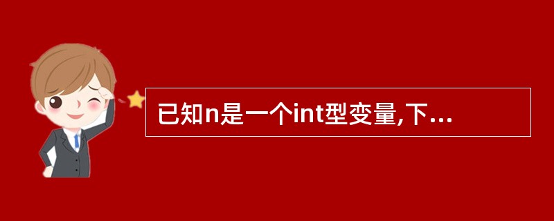已知n是一个int型变量,下列语句中错误的是()。