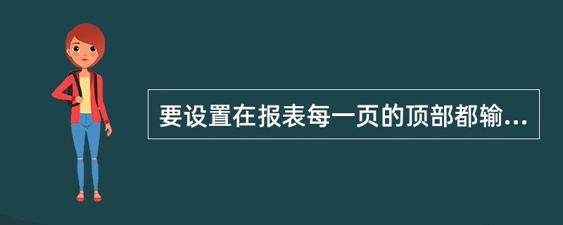 要设置在报表每一页的顶部都输出的信息,需要设置______。