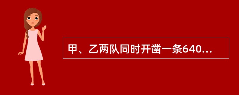 甲、乙两队同时开凿一条640米长的隧道。甲队从一端起,每天掘进7米;乙队从另一端