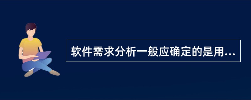 软件需求分析一般应确定的是用户对软件的______。