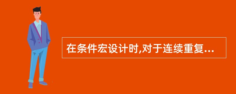 在条件宏设计时,对于连续重复的条件,要替代重复条件式可以使用下面的符号_____