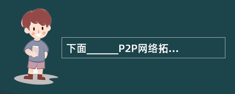 下面______P2P网络拓扑不是分布式非结构化的。