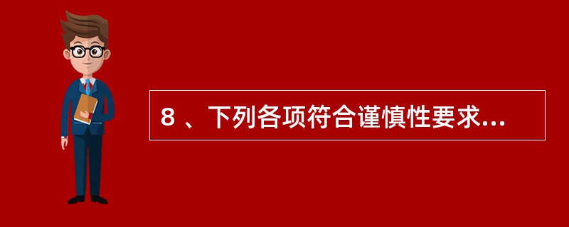 8 、下列各项符合谨慎性要求的有( )。A、设置各种秘密准备 B、固定资产采用加