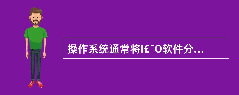 操作系统通常将I£¯O软件分成4个层次:用户应用层软件、中断处理程序、独立于设备