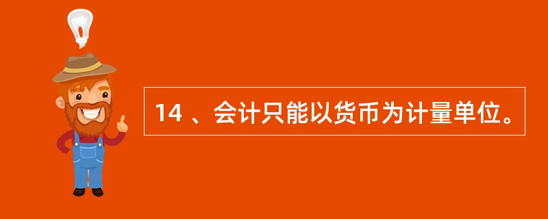 14 、会计只能以货币为计量单位。