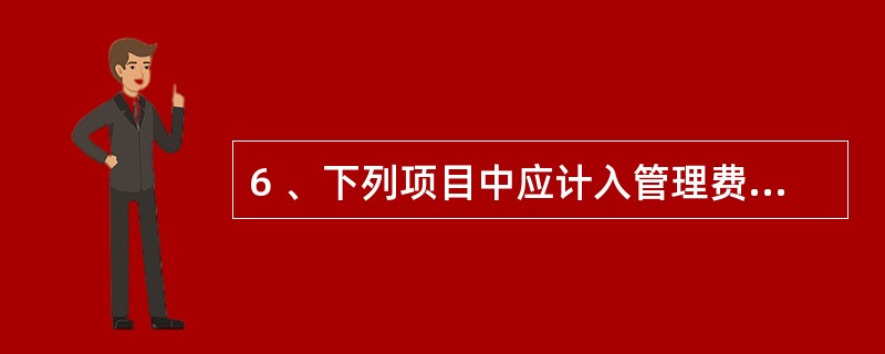 6 、下列项目中应计入管理费用的有( )。A、职工的市内交通费 B、业务招待费