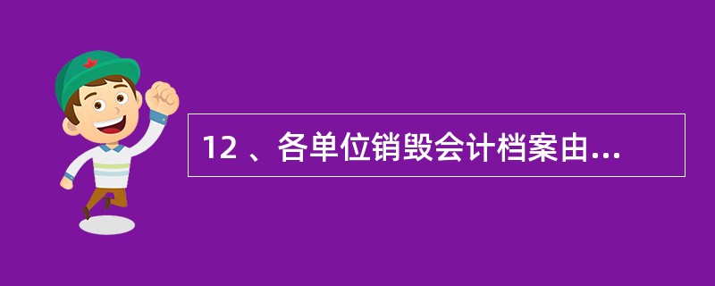 12 、各单位销毁会计档案由本单位的档案部门人员自行完成。