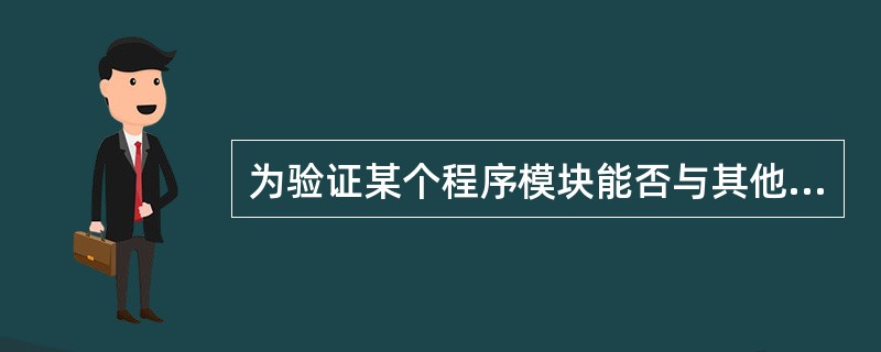 为验证某个程序模块能否与其他模块按照规定方式正确工作,需要进行(17)。