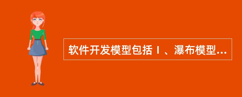 软件开发模型包括Ⅰ、瀑布模型Ⅱ、扇形模型Ⅲ、快速原型法模型Ⅳ、螺旋模型