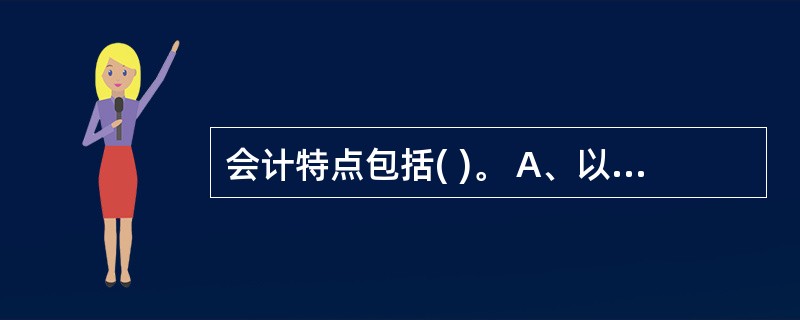 会计特点包括( )。 A、以货币为主要计量单位 B、提供的数据资料具有连续性、系